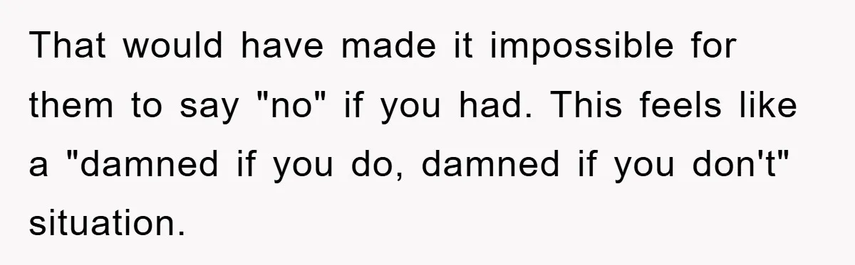 That would have made it impossible for them to say "no" if you had. This feels like a "damned if you do, damned if you don't" situation.