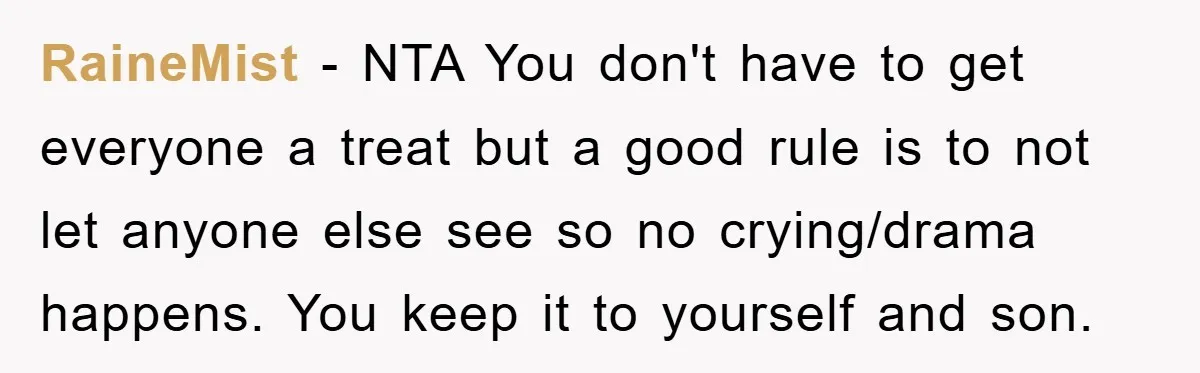 RaineMist − NTA You don't have to get everyone a treat but a good rule is to not let anyone else see so no crying/drama happens. You keep it to...