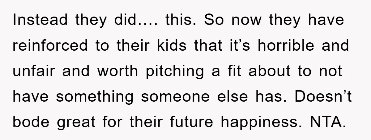 Instead they did…. this. So now they have reinforced to their kids that it’s horrible and unfair and worth pitching a fit about to not have something someone else has....