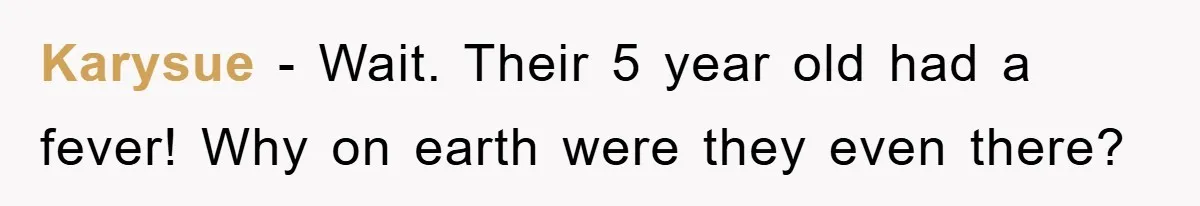 Karysue − Wait. Their 5 year old had a fever! Why on earth were they even there?