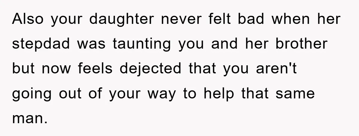 Also your daughter never felt bad when her stepdad was taunting you and her brother but now feels dejected that you aren't going out of your way to help that...