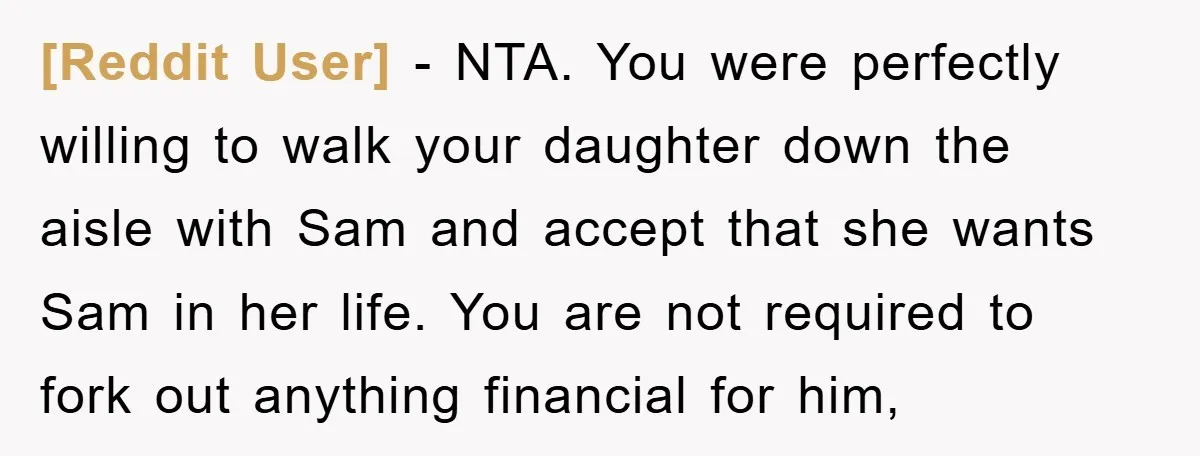[Reddit User] − NTA. You were perfectly willing to walk your daughter down the aisle with Sam and accept that she wants Sam in her life. You are not required...