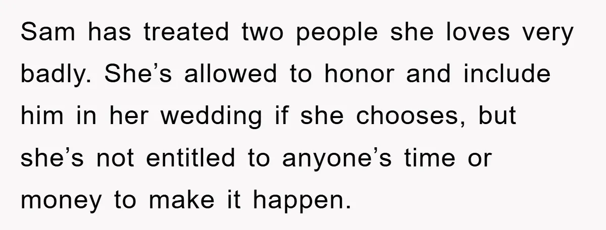 Sam has treated two people she loves very badly. She’s allowed to honor and include him in her wedding if she chooses, but she’s not entitled to anyone’s time or...