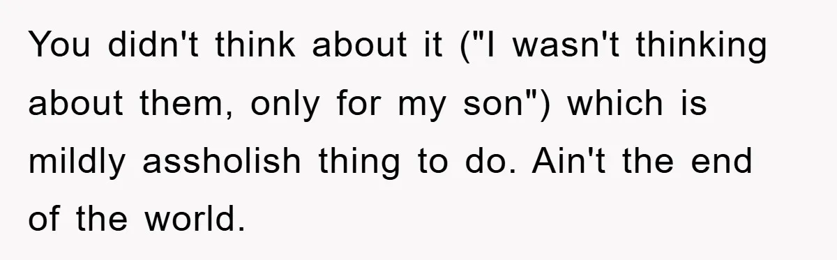You didn't think about it ("I wasn't thinking about them, only for my son") which is mildly assholish thing to do. Ain't the end of the world.