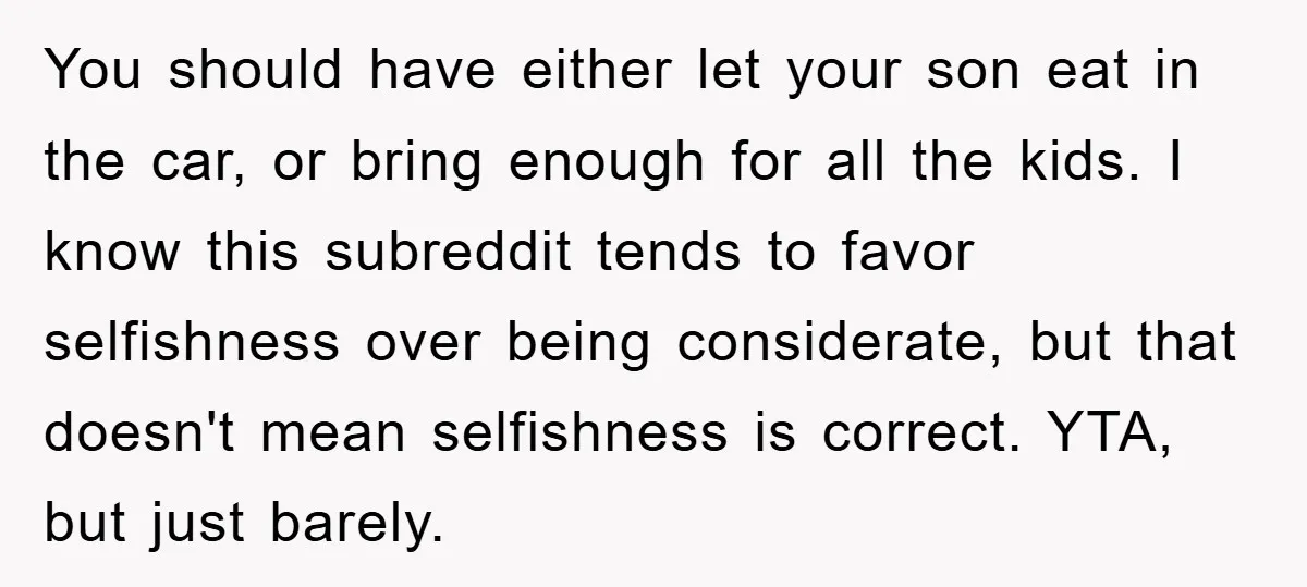 You should have either let your son eat in the car, or bring enough for all the kids. I know this subreddit tends to favor selfishness over being considerate, but...
