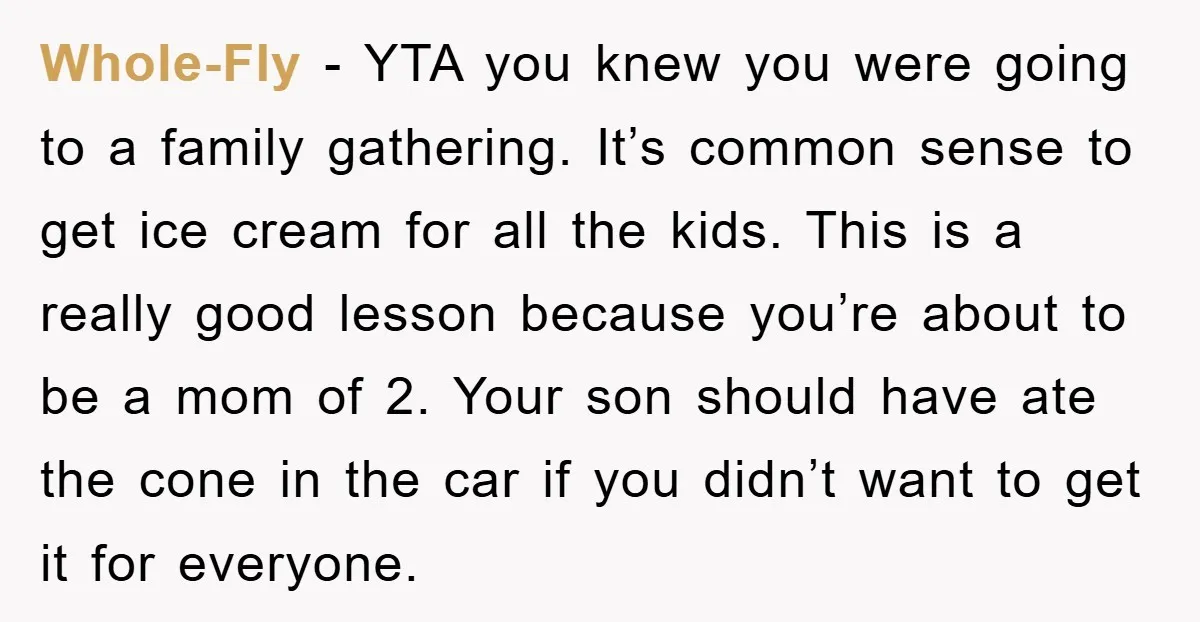 Whole-Fly − YTA you knew you were going to a family gathering. It’s common sense to get ice cream for all the kids. This is a really good lesson because...