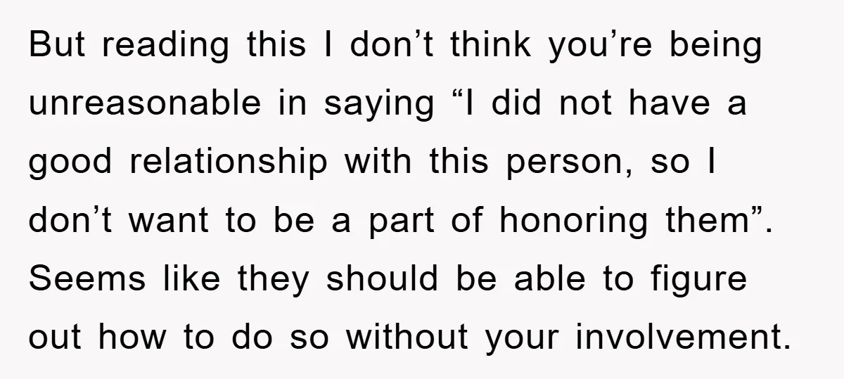 But reading this I don’t think you’re being unreasonable in saying “I did not have a good relationship with this person, so I don’t want to be a part of...
