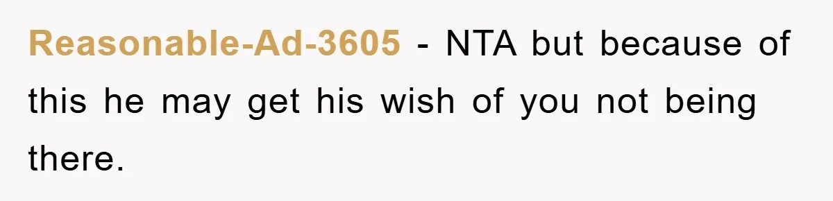 Reasonable-Ad-3605 − NTA but because of this he may get his wish of you not being there.