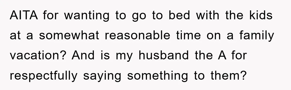 AITA for wanting to go to bed with the kids at a somewhat reasonable time on a family vacation? And is my husband the A for respectfully saying something to...