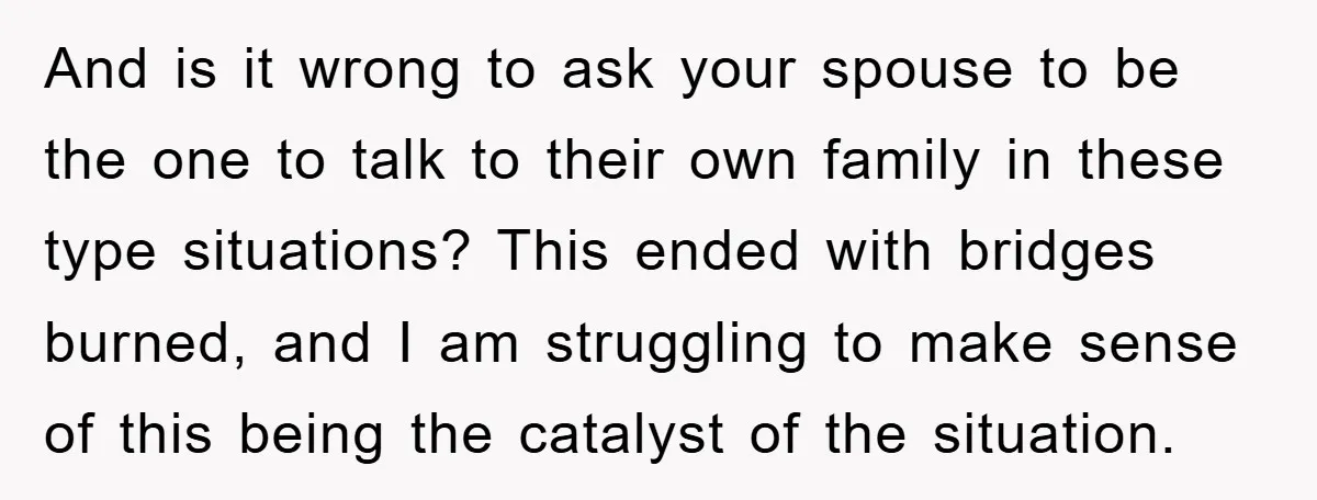 And is it wrong to ask your spouse to be the one to talk to their own family in these type situations? This ended with bridges burned, and I am...