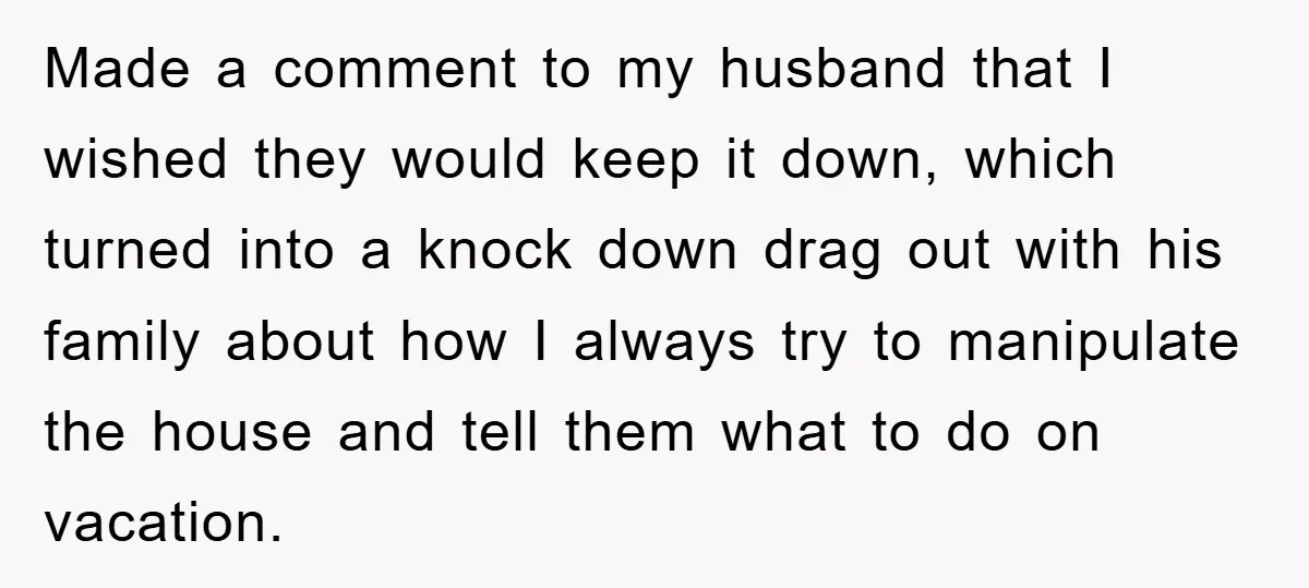 Made a comment to my husband that I wished they would keep it down, which turned into a knock down drag out with his family about how I always try...