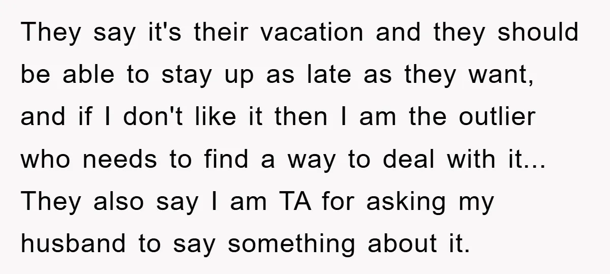 They say it's their vacation and they should be able to stay up as late as they want, and if I don't like it then I am the outlier who...