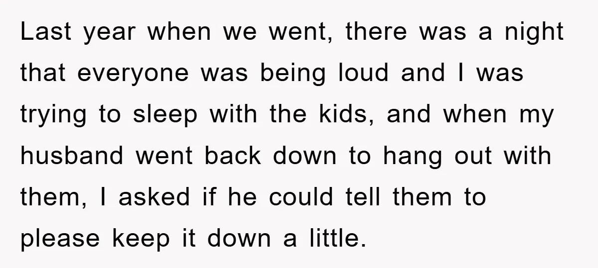 Last year when we went, there was a night that everyone was being loud and I was trying to sleep with the kids, and when my husband went back down...