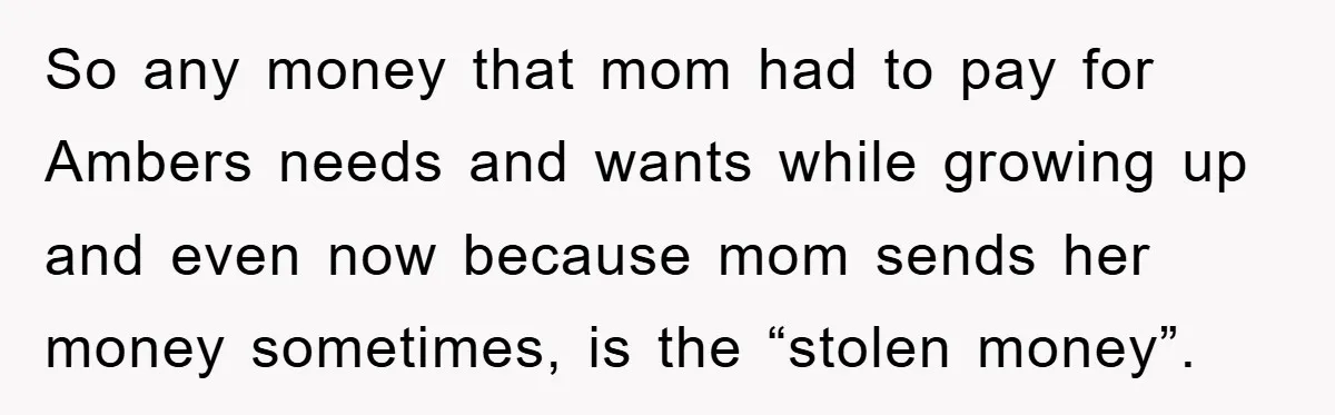 So any money that mom had to pay for Ambers needs and wants while growing up and even now because mom sends her money sometimes, is the “stolen money”.