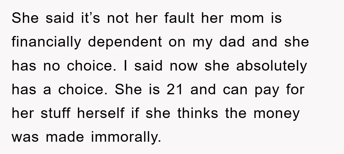 She said it’s not her fault her mom is financially dependent on my dad and she has no choice. I said now she absolutely has a choice. She is 21...