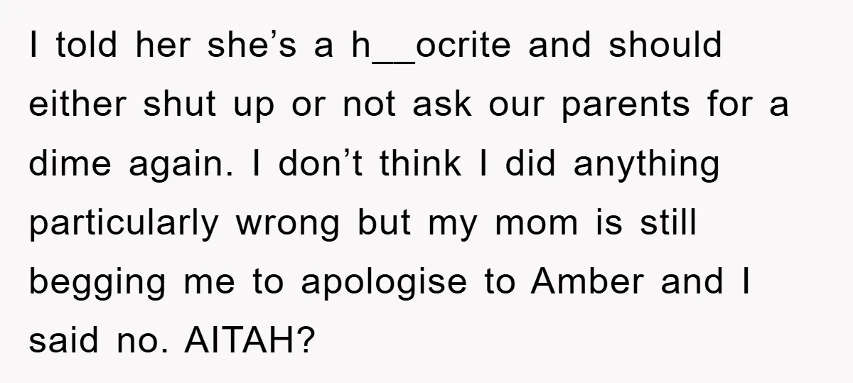 I told her she’s a h__ocrite and should either shut up or not ask our parents for a dime again. I don’t think I did anything particularly wrong but my...