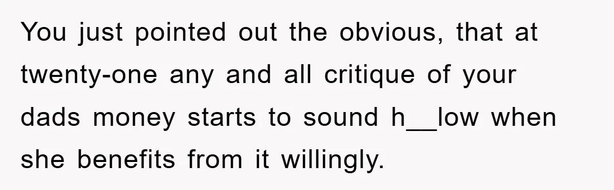 You just pointed out the obvious, that at twenty-one any and all critique of your dads money starts to sound h__low when she benefits from it willingly.