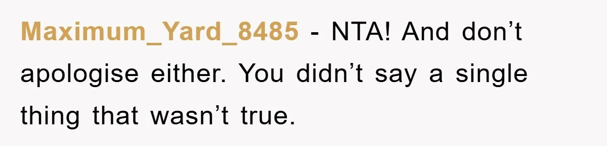 Maximum_Yard_8485 − NTA! And don’t apologise either. You didn’t say a single thing that wasn’t true.