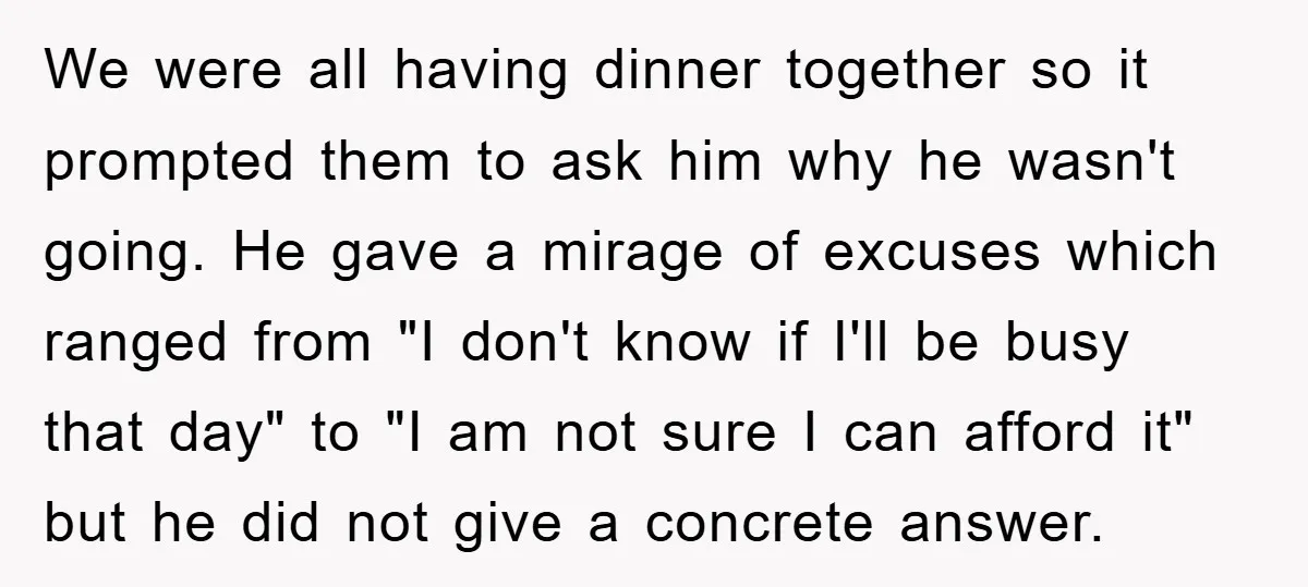 We were all having dinner together so it prompted them to ask him why he wasn't going. He gave a mirage of excuses which ranged from "I don't know if...