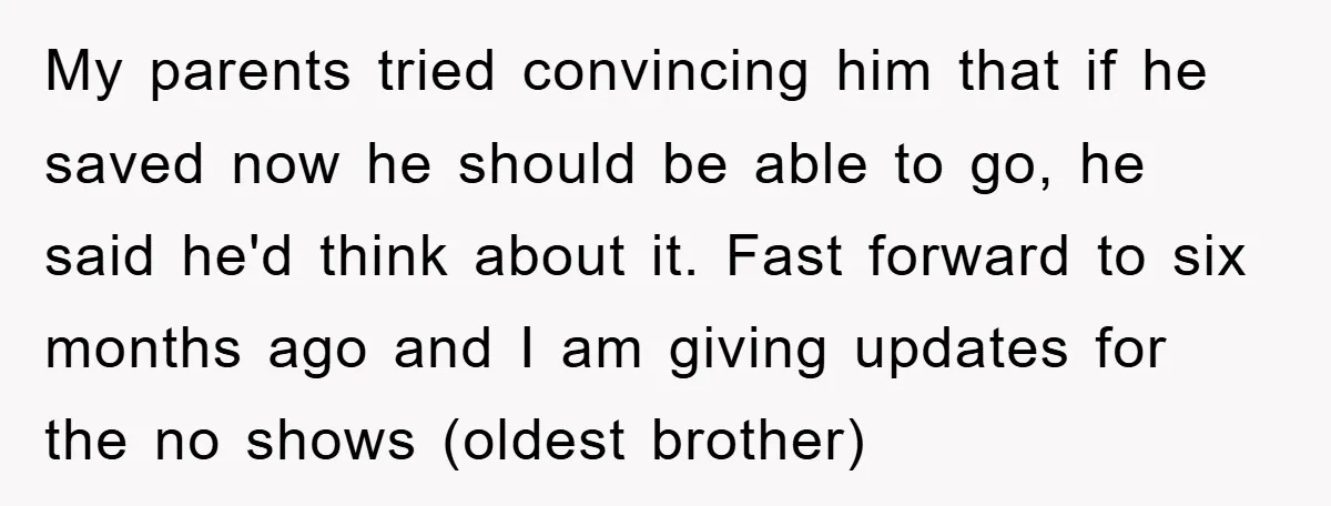 My parents tried convincing him that if he saved now he should be able to go, he said he'd think about it. Fast forward to six months ago and I...