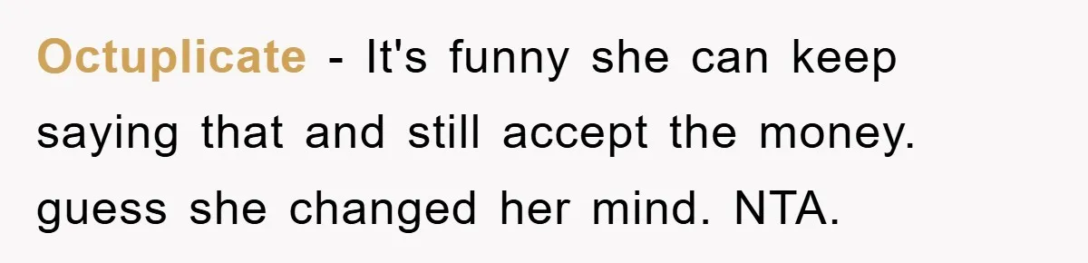 Octuplicate − It's funny she can keep saying that and still accept the money. guess she changed her mind. NTA.
