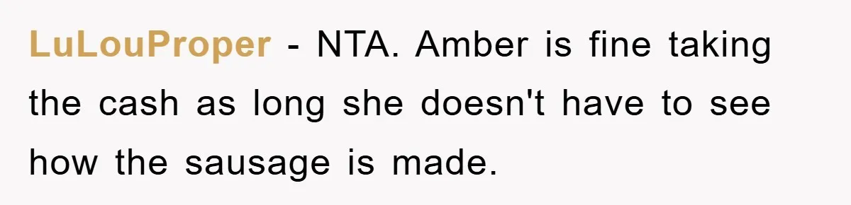 LuLouProper − NTA. Amber is fine taking the cash as long she doesn't have to see how the sausage is made.