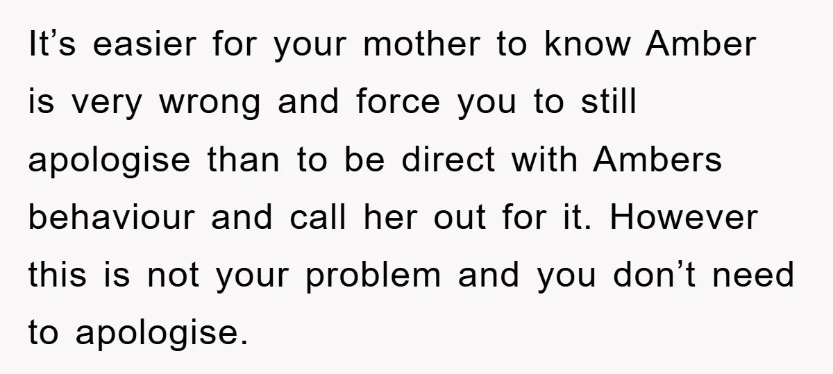 It’s easier for your mother to know Amber is very wrong and force you to still apologise than to be direct with Ambers behaviour and call her out for it....