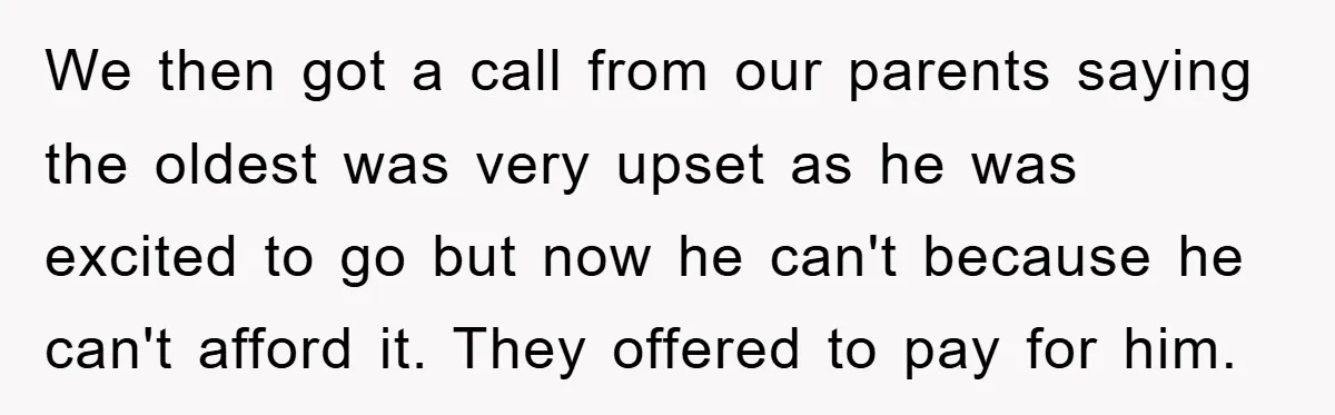 We then got a call from our parents saying the oldest was very upset as he was excited to go but now he can't because he can't afford it. They...
