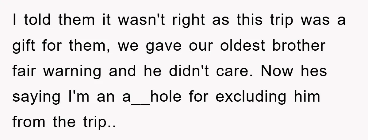 I told them it wasn't right as this trip was a gift for them, we gave our oldest brother fair warning and he didn't care. Now hes saying I'm an...
