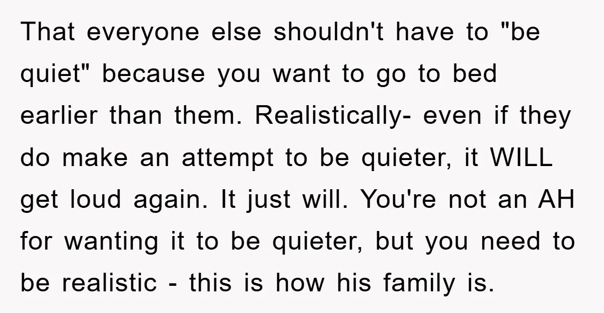 That everyone else shouldn't have to "be quiet" because you want to go to bed earlier than them. Realistically- even if they do make an attempt to be quieter, it...