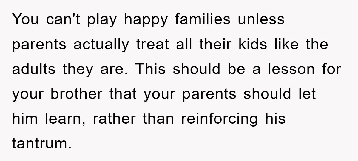 You can't play happy families unless parents actually treat all their kids like the adults they are. This should be a lesson for your brother that your parents should let...