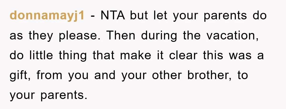 donnamayj1 − NTA but let your parents do as they please. Then during the vacation, do little thing that make it clear this was a gift, from you and your...