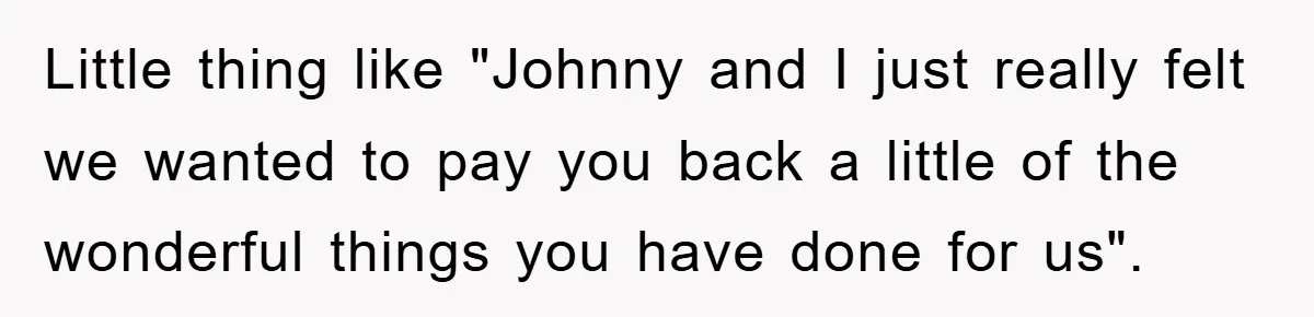 Little thing like "Johnny and I just really felt we wanted to pay you back a little of the wonderful things you have done for us".