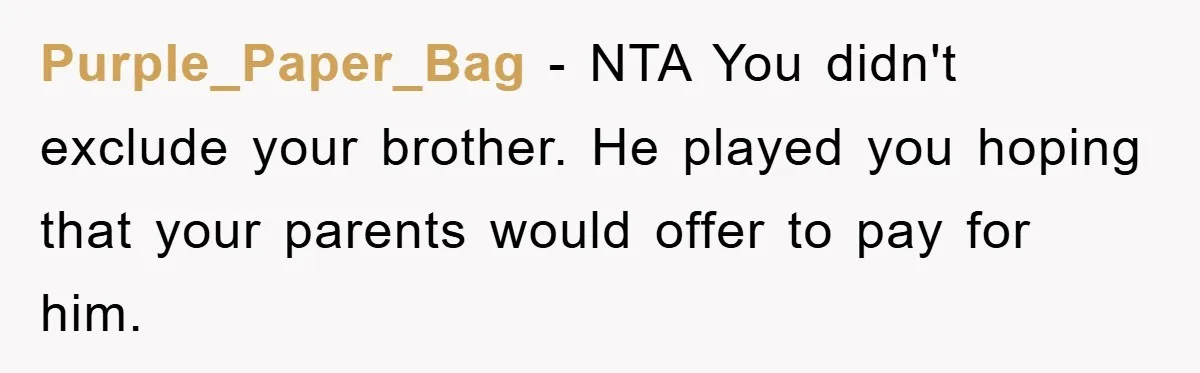 Purple_Paper_Bag − NTA You didn't exclude your brother. He played you hoping that your parents would offer to pay for him.