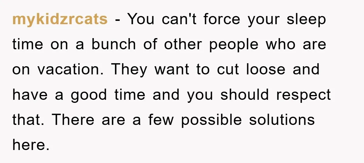 mykidzrcats − You can't force your sleep time on a bunch of other people who are on vacation. They want to cut loose and have a good time and you...