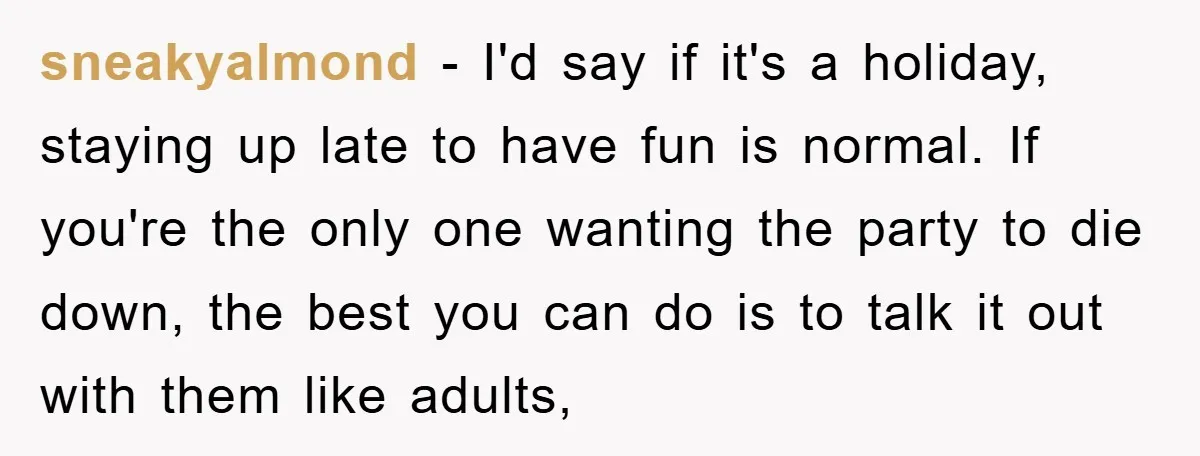 sneakyalmond − I'd say if it's a holiday, staying up late to have fun is normal. If you're the only one wanting the party to die down, the best you...