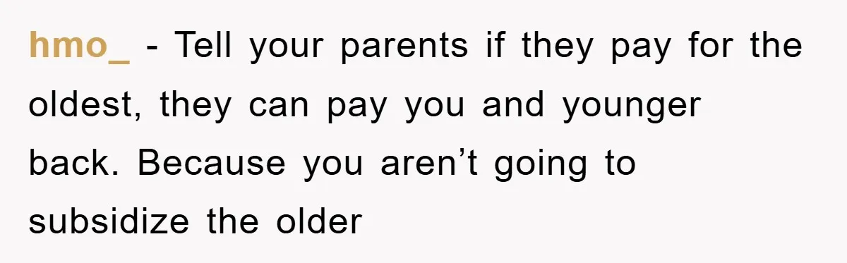 hmo_ − Tell your parents if they pay for the oldest, they can pay you and younger back. Because you aren’t going to subsidize the older