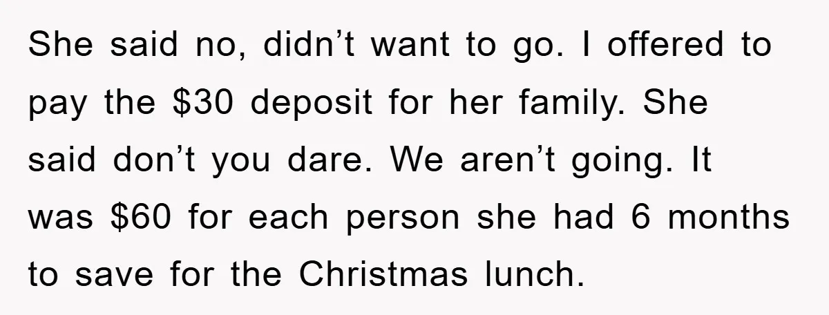 She said no, didn’t want to go. I offered to pay the $30 deposit for her family. She said don’t you dare. We aren’t going. It was $60 for each...