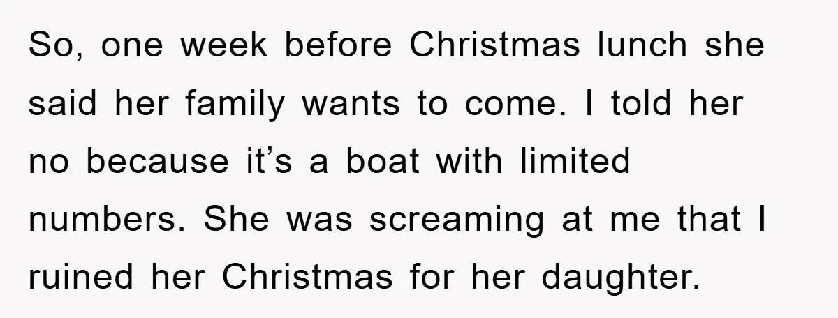 So, one week before Christmas lunch she said her family wants to come. I told her no because it’s a boat with limited numbers. She was screaming at me that...