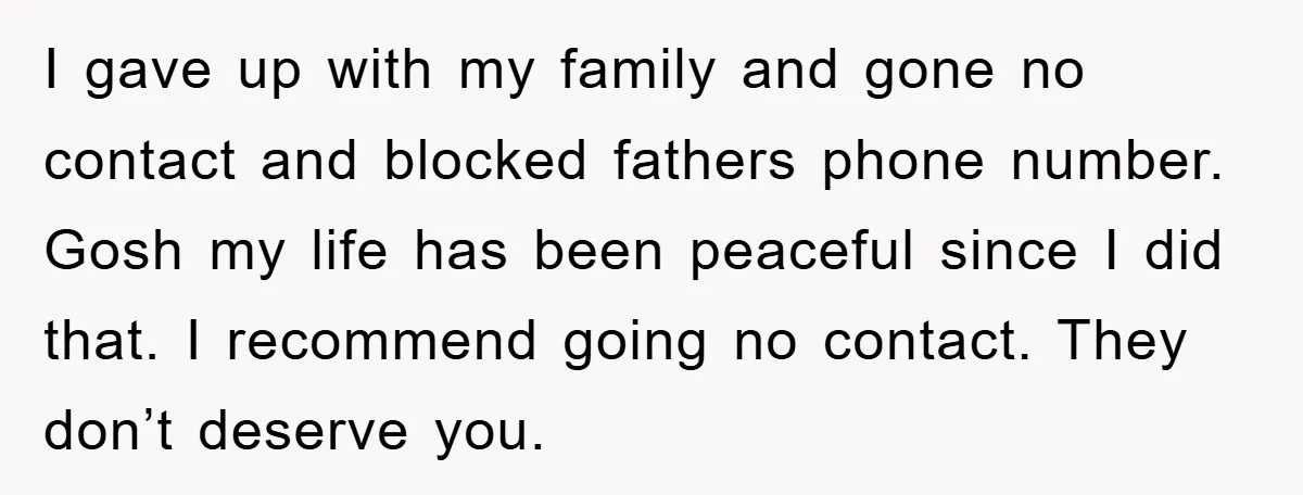 I gave up with my family and gone no contact and blocked fathers phone number. Gosh my life has been peaceful since I did that. I recommend going no contact....