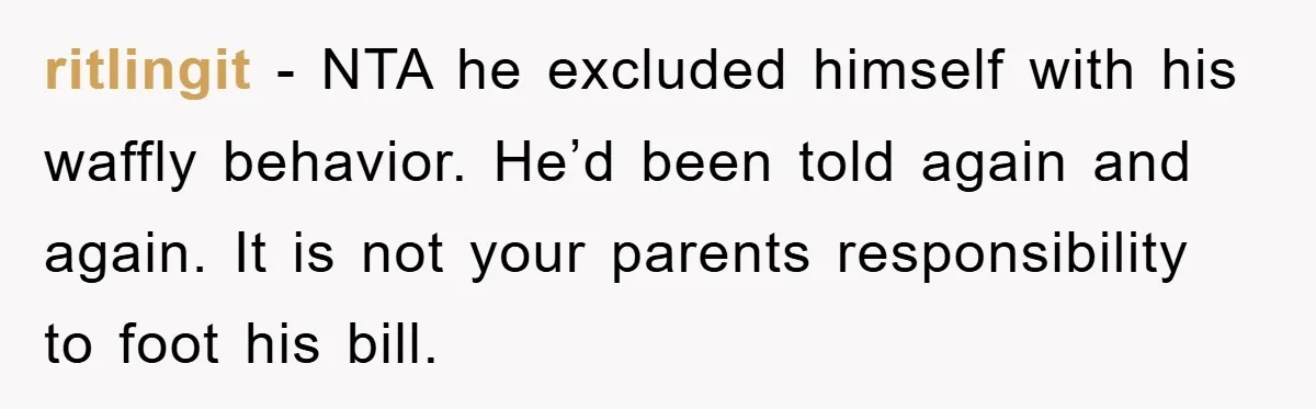 ritlingit − NTA he excluded himself with his waffly behavior. He’d been told again and again. It is not your parents responsibility to foot his bill.