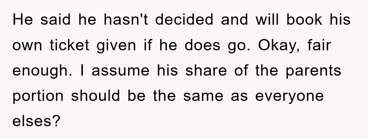 He said he hasn't decided and will book his own ticket given if he does go. Okay, fair enough. I assume his share of the parents portion should be the...