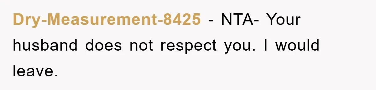 Dry-Measurement-8425 − NTA- Your husband does not respect you. I would leave.