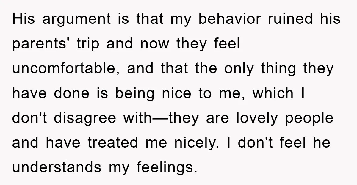 His argument is that my behavior ruined his parents' trip and now they feel uncomfortable, and that the only thing they have done is being nice to me, which I...