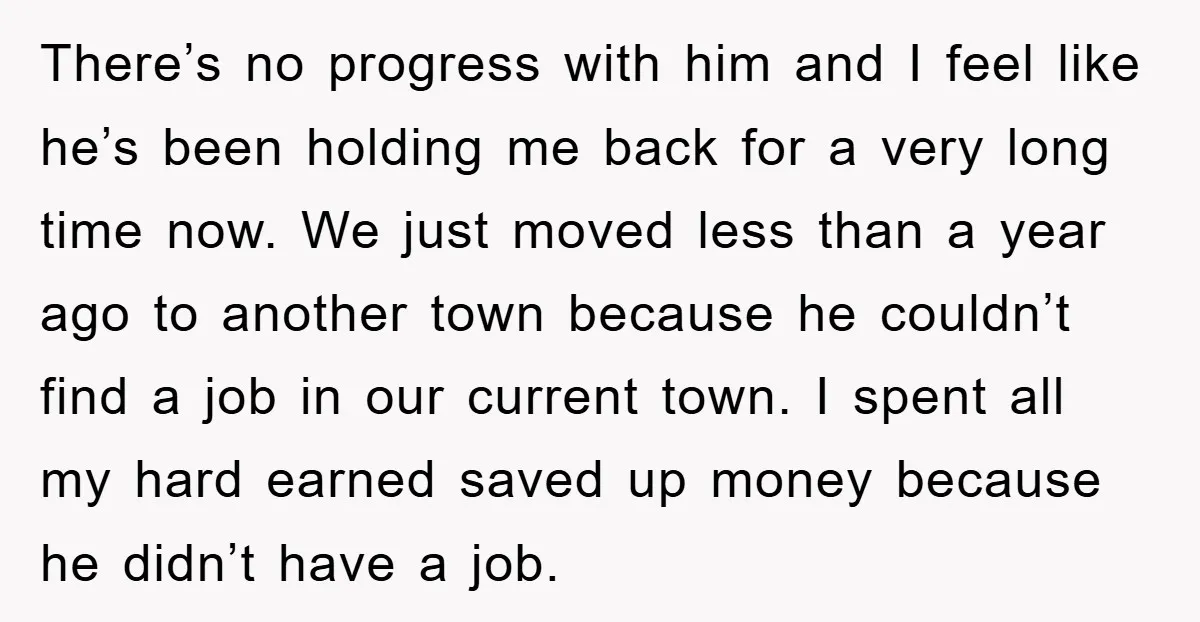 There’s no progress with him and I feel like he’s been holding me back for a very long time now. We just moved less than a year ago to another...