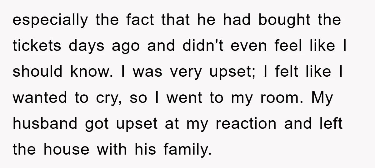 especially the fact that he had bought the tickets days ago and didn't even feel like I should know. I was very upset; I felt like I wanted to cry,...