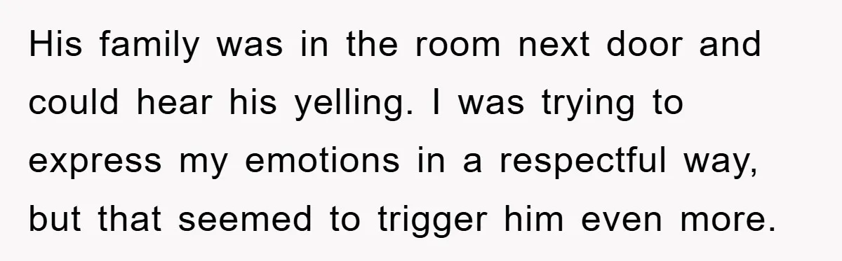 His family was in the room next door and could hear his yelling. I was trying to express my emotions in a respectful way, but that seemed to trigger him...
