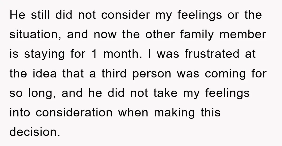He still did not consider my feelings or the situation, and now the other family member is staying for 1 month. I was frustrated at the idea that a third...
