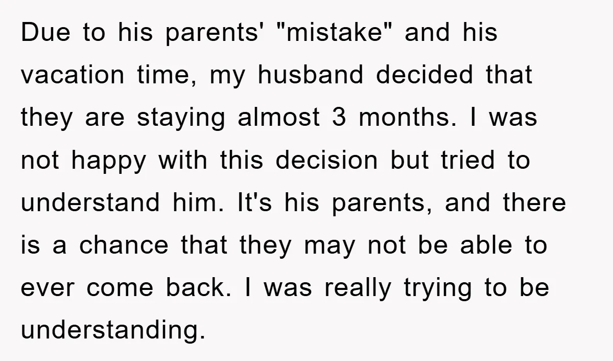 Due to his parents' "mistake" and his vacation time, my husband decided that they are staying almost 3 months. I was not happy with this decision but tried to understand...