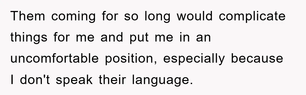 Them coming for so long would complicate things for me and put me in an uncomfortable position, especially because I don't speak their language.